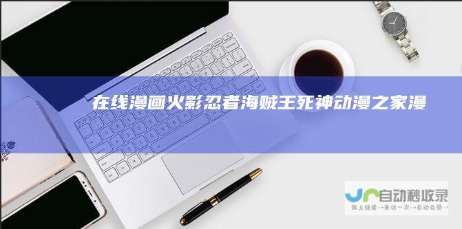 在线漫画火影忍者海贼王死神动漫之家漫